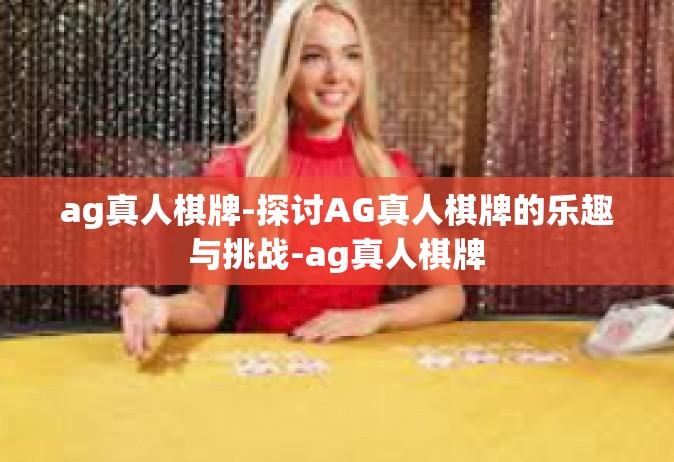 ag真人棋牌-探讨AG真人棋牌的乐趣与挑战-ag真人棋牌