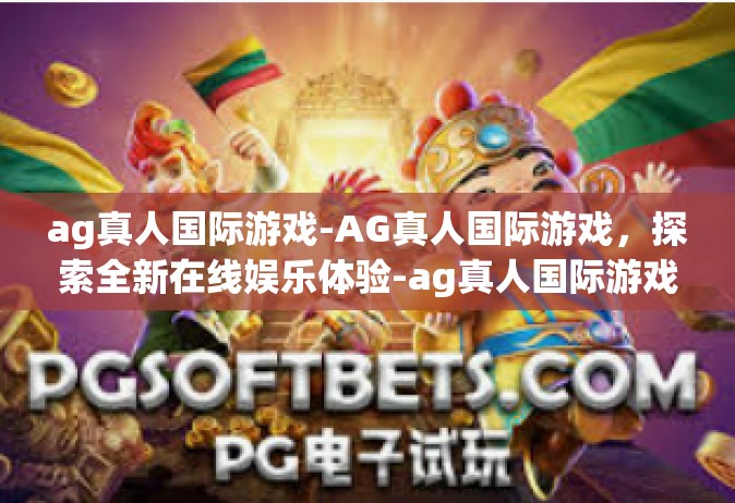 ag真人国际游戏-AG真人国际游戏，探索全新在线娱乐体验-ag真人国际游戏