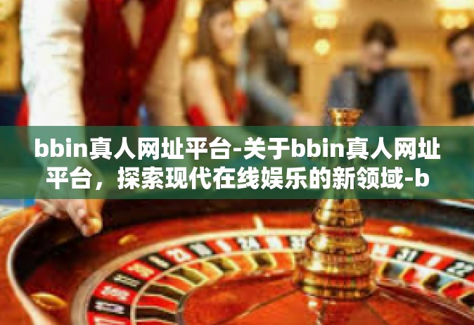 bbin真人网址平台-关于bbin真人网址平台，探索现代在线娱乐的新领域-bbin真人网址平台