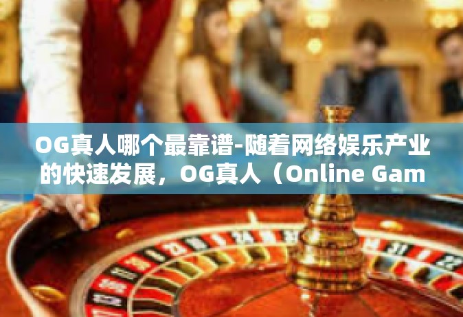OG真人哪个最靠谱-随着网络娱乐产业的快速发展，OG真人（Online Game的线上赛事竞争者）已经成为许多人心中的偶像和目标。在众多OG真人中，如何选择最靠谱的一个作为自己的榜样或合作伙伴，成为了人们关注的焦点。OG真人哪个最靠谱