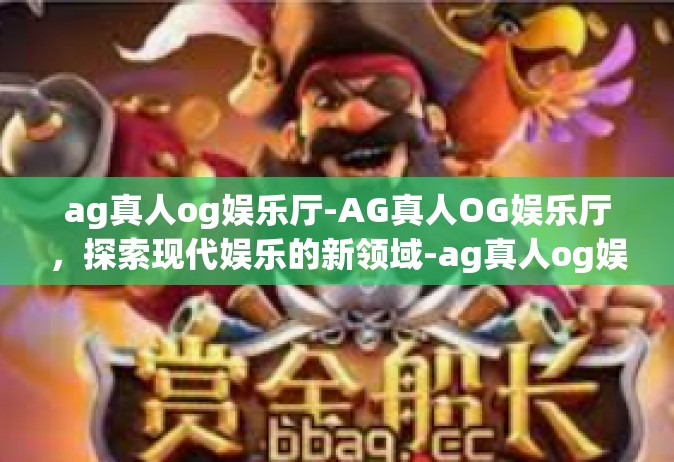 ag真人og娱乐厅-AG真人OG娱乐厅，探索现代娱乐的新领域-ag真人og娱乐厅