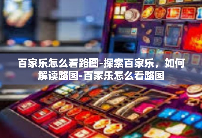 百家乐怎么看路图-探索百家乐，如何解读路图-百家乐怎么看路图