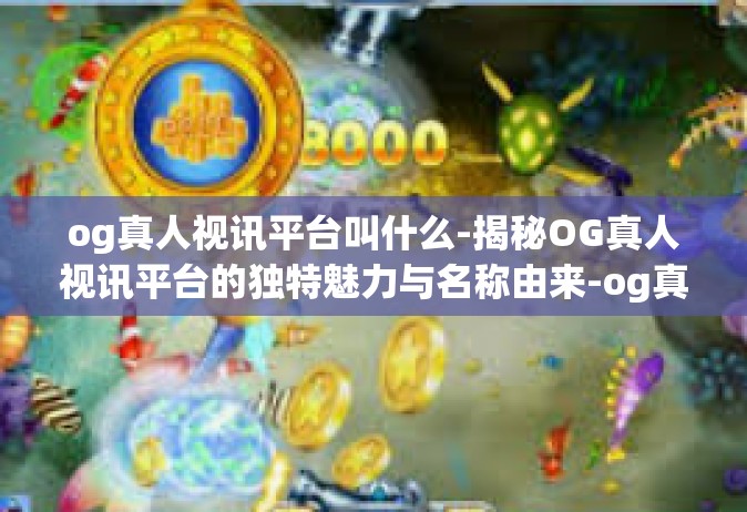 og真人视讯平台叫什么-揭秘OG真人视讯平台的独特魅力与名称由来-og真人视讯平台叫什么