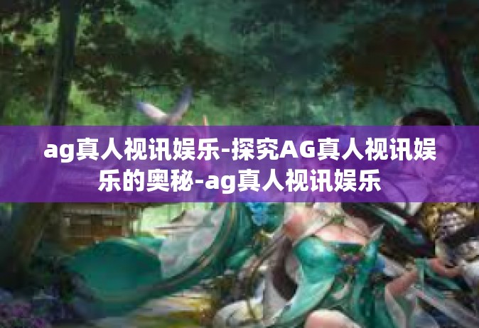 ag真人视讯娱乐-探究AG真人视讯娱乐的奥秘-ag真人视讯娱乐