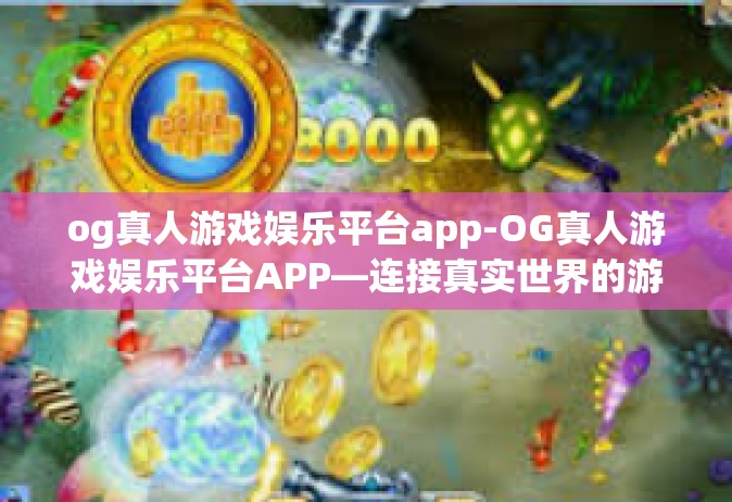 og真人游戏娱乐平台app-OG真人游戏娱乐平台APP—连接真实世界的游戏奇缘-og真人游戏娱乐平台app