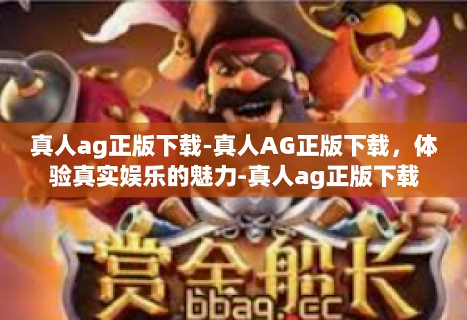 真人ag正版下载-真人AG正版下载，体验真实娱乐的魅力-真人ag正版下载