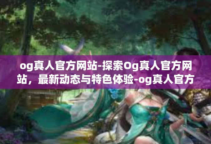 og真人官方网站-探索Og真人官方网站，最新动态与特色体验-og真人官方网站