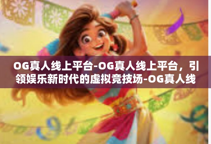 OG真人线上平台-OG真人线上平台，引领娱乐新时代的虚拟竞技场-OG真人线上平台