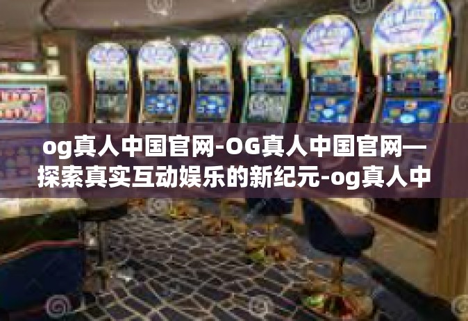og真人中国官网-OG真人中国官网—探索真实互动娱乐的新纪元-og真人中国官网