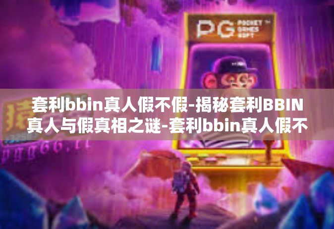 套利bbin真人假不假-揭秘套利BBIN真人与假真相之谜-套利bbin真人假不假