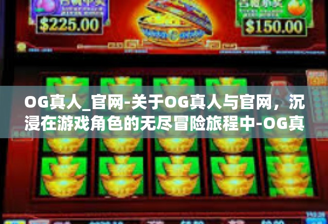 OG真人_官网-关于OG真人与官网，沉浸在游戏角色的无尽冒险旅程中-OG真人_官网