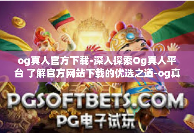 og真人官方下载-深入探索Og真人平台 了解官方网站下载的优选之道-og真人官方下载