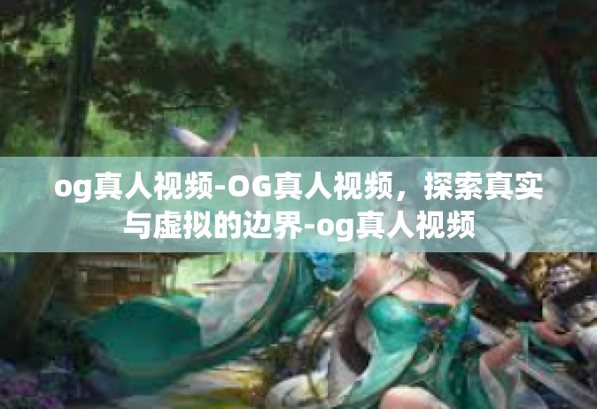 og真人视频-OG真人视频，探索真实与虚拟的边界-og真人视频