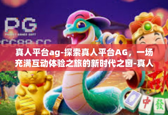 真人平台ag-探索真人平台AG，一场充满互动体验之旅的新时代之窗-真人平台ag