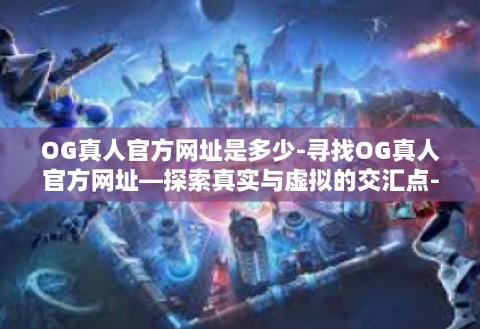 OG真人官方网址是多少-寻找OG真人官方网址—探索真实与虚拟的交汇点-OG真人官方网址是多少