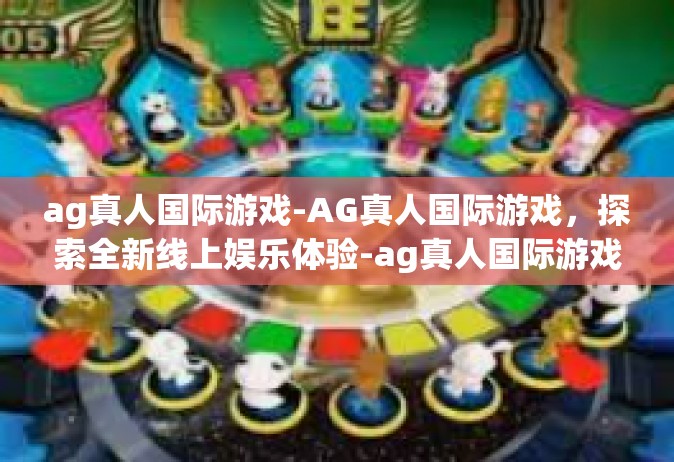 ag真人国际游戏-AG真人国际游戏，探索全新线上娱乐体验-ag真人国际游戏