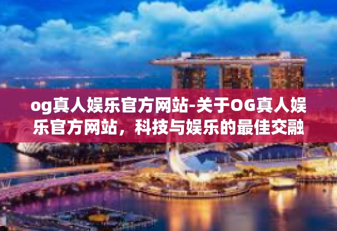 og真人娱乐官方网站-关于OG真人娱乐官方网站，科技与娱乐的最佳交融地-og真人娱乐官方网站