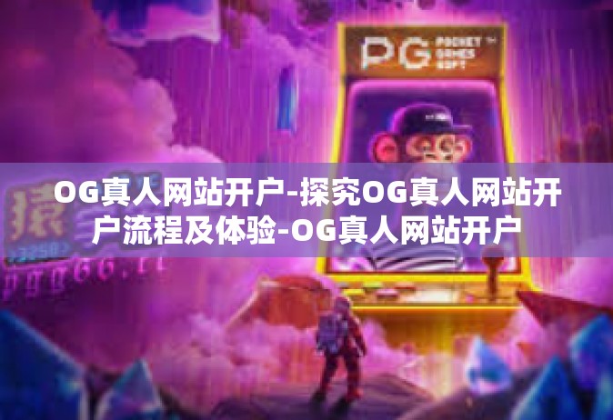 OG真人网站开户-探究OG真人网站开户流程及体验-OG真人网站开户