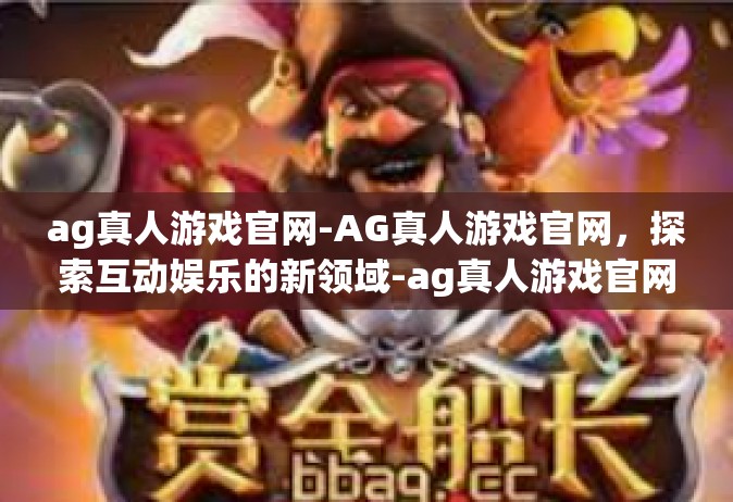 ag真人游戏官网-AG真人游戏官网，探索互动娱乐的新领域-ag真人游戏官网