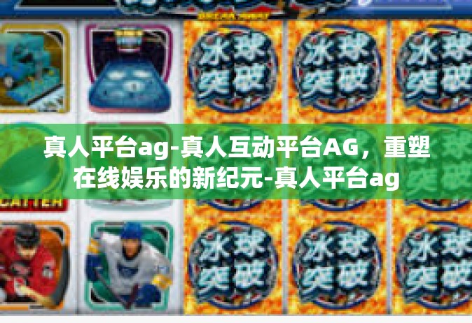 真人平台ag-真人互动平台AG，重塑在线娱乐的新纪元-真人平台ag