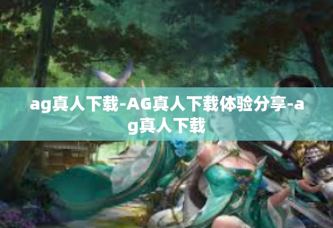 ag真人下载-AG真人下载体验分享-ag真人下载