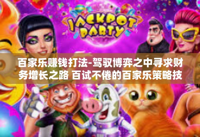 百家乐赚钱打法-驾驭博弈之中寻求财务增长之路 百试不倦的百家乐策略技巧及盈利方法初探-百家乐赚钱打法