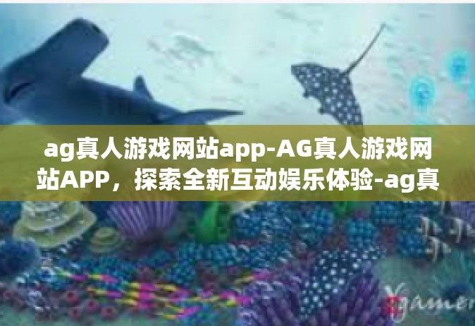 ag真人游戏网站app-AG真人游戏网站APP，探索全新互动娱乐体验-ag真人游戏网站app