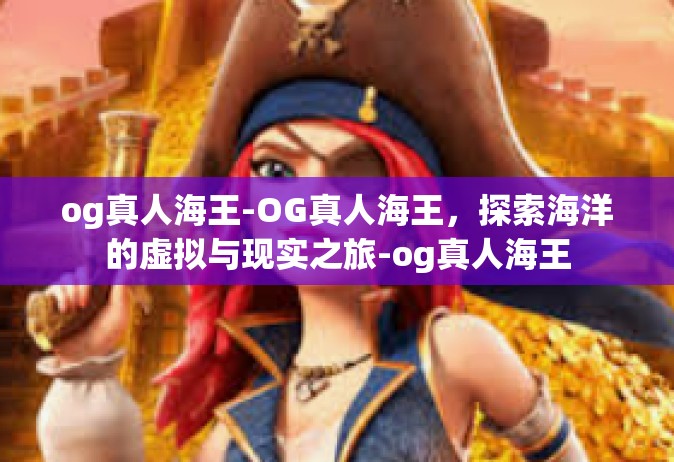 og真人海王-OG真人海王，探索海洋的虚拟与现实之旅-og真人海王