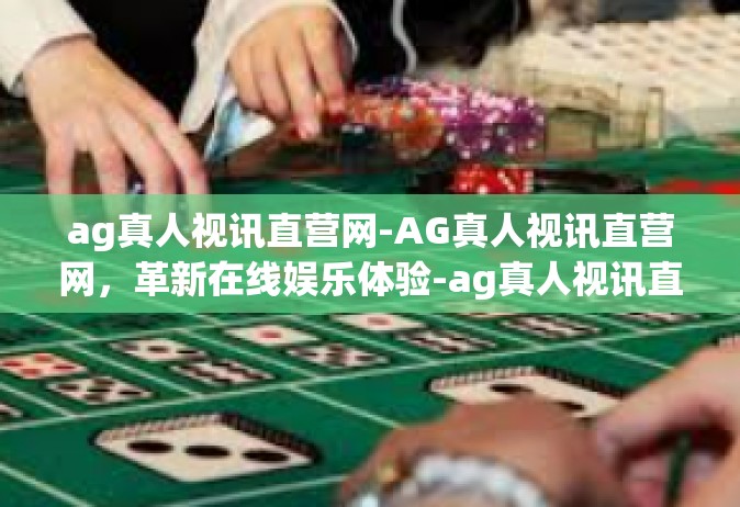 ag真人视讯直营网-AG真人视讯直营网，革新在线娱乐体验-ag真人视讯直营网