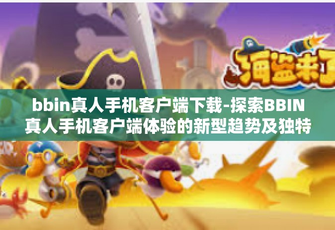 bbin真人手机客户端下载-探索BBIN真人手机客户端体验的新型趋势及独特玩法 深入了解最真实的体验和独步掌上赢赏—获取该程序的途径提示和其所拥有的其他可靠功能-bbin真人手机客户端下载