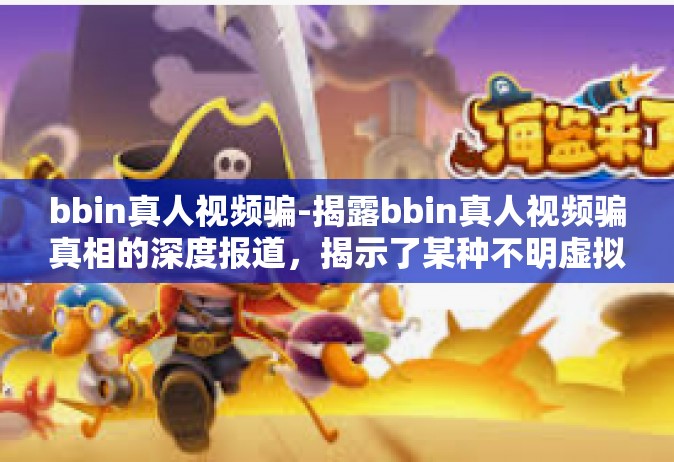 bbin真人视频骗-揭露bbin真人视频骗真相的深度报道，揭示了某种不明虚拟美好事物的真实面目-bbin真人视频骗