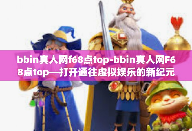bbin真人网f68点top-bbin真人网F68点top—打开通往虚拟娱乐的新纪元的大门-bbin真人网f68点top