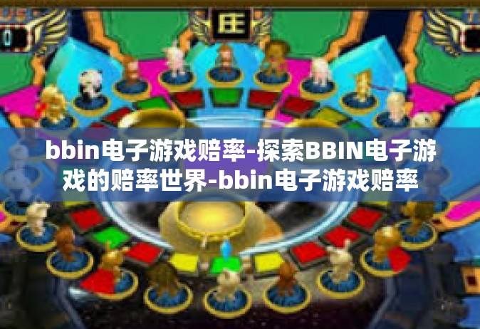 bbin电子游戏赔率-探索BBIN电子游戏的赔率世界-bbin电子游戏赔率