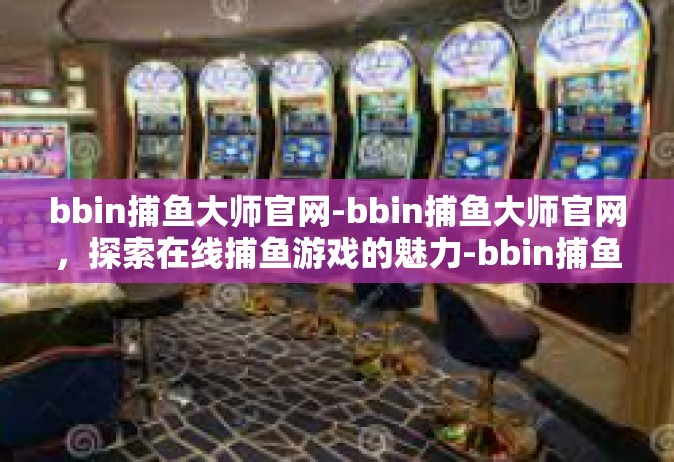 bbin捕鱼大师官网-bbin捕鱼大师官网，探索在线捕鱼游戏的魅力-bbin捕鱼大师官网