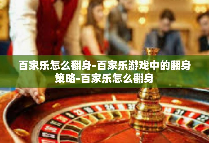 百家乐怎么翻身-百家乐游戏中的翻身策略-百家乐怎么翻身