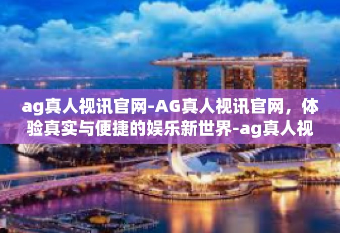 ag真人视讯官网-AG真人视讯官网，体验真实与便捷的娱乐新世界-ag真人视讯官网
