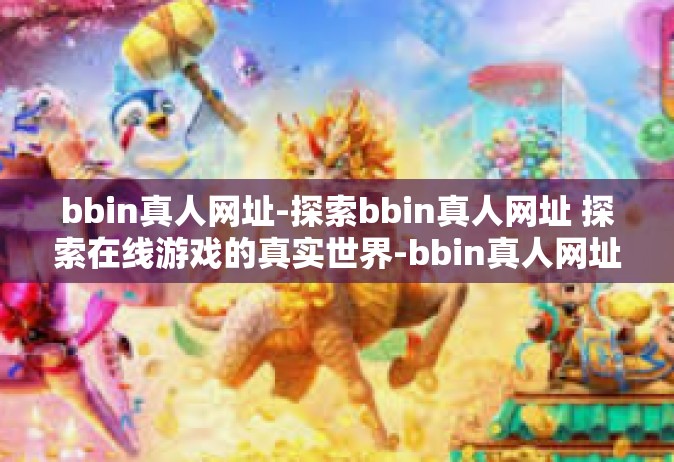 bbin真人网址-探索bbin真人网址 探索在线游戏的真实世界-bbin真人网址