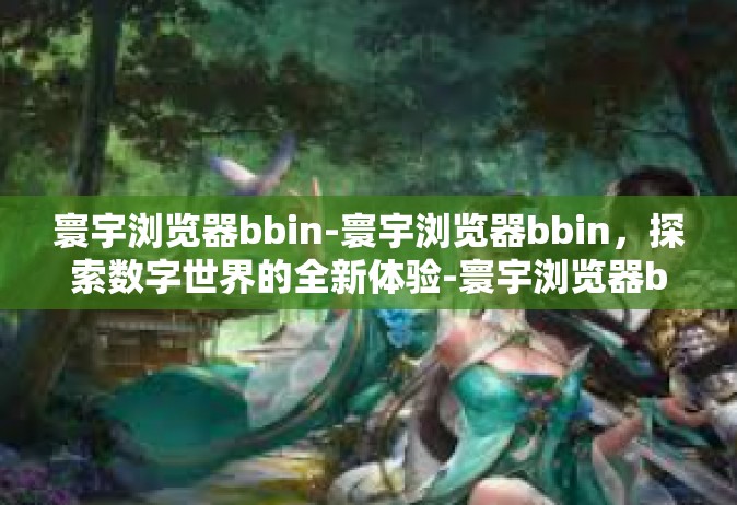 寰宇浏览器bbin-寰宇浏览器bbin，探索数字世界的全新体验-寰宇浏览器bbin