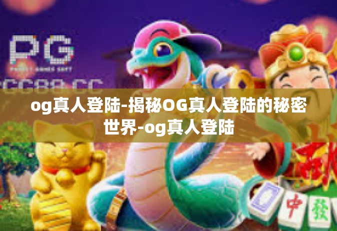 og真人登陆-揭秘OG真人登陆的秘密世界-og真人登陆
