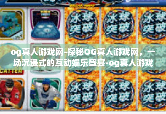 og真人游戏网-探秘OG真人游戏网，一场沉浸式的互动娱乐盛宴-og真人游戏网