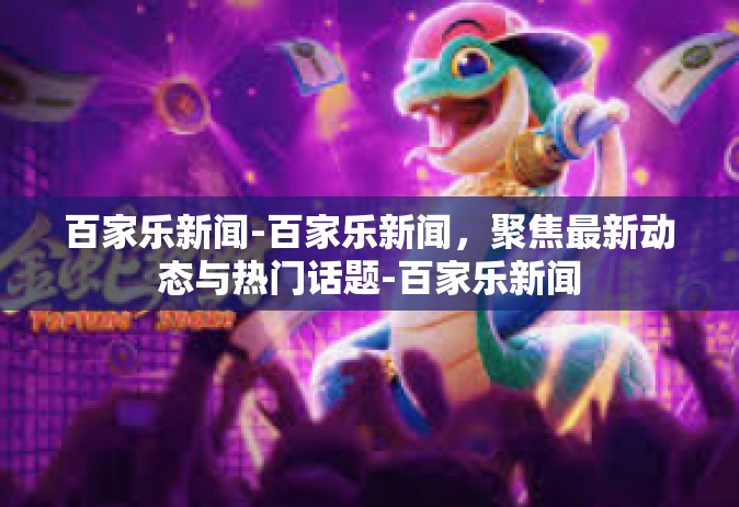 百家乐新闻-百家乐新闻，聚焦最新动态与热门话题-百家乐新闻