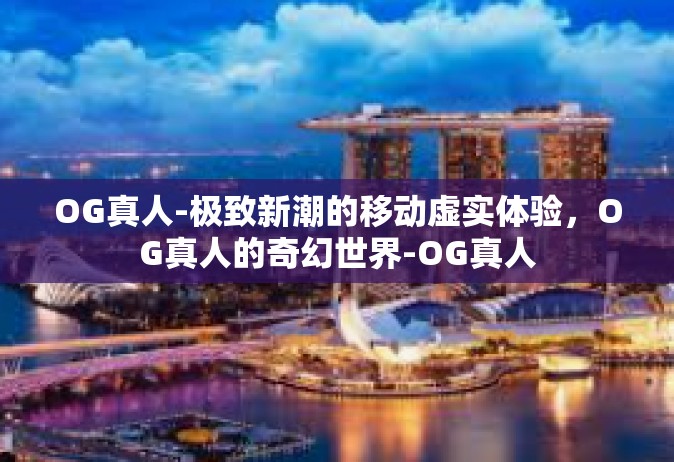 OG真人-极致新潮的移动虚实体验，OG真人的奇幻世界-OG真人