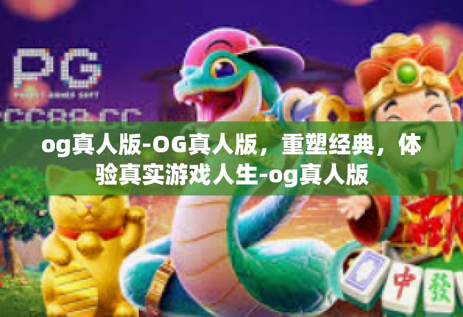 og真人版-OG真人版，重塑经典，体验真实游戏人生-og真人版