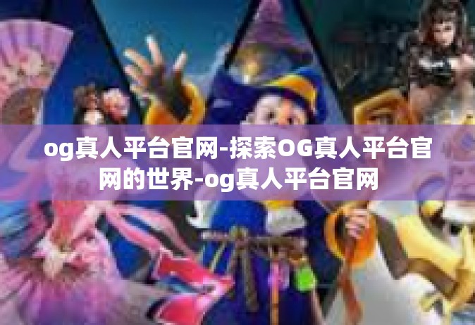og真人平台官网-探索OG真人平台官网的世界-og真人平台官网