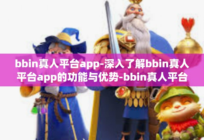 bbin真人平台app-深入了解bbin真人平台app的功能与优势-bbin真人平台app