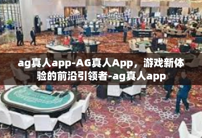 ag真人app-AG真人App，游戏新体验的前沿引领者-ag真人app