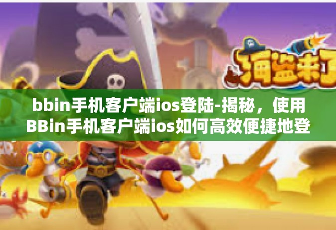bbin手机客户端ios登陆-揭秘，使用BBin手机客户端ios如何高效便捷地登陆操作体验分享-bbin手机客户端ios登陆