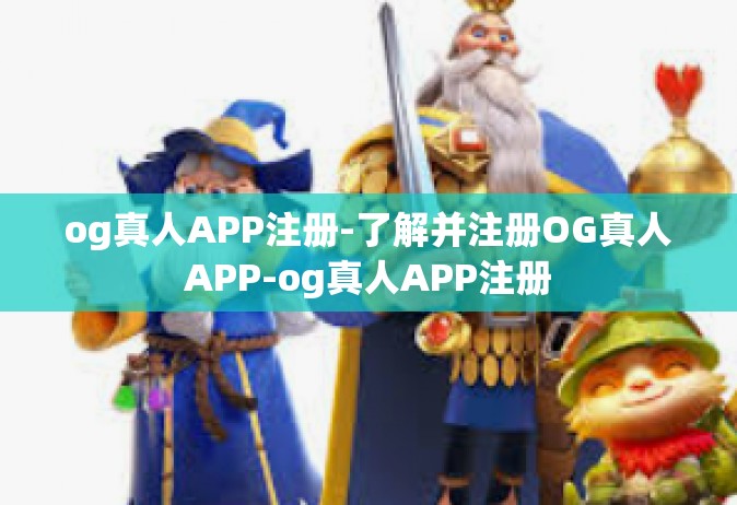 og真人APP注册-了解并注册OG真人APP-og真人APP注册