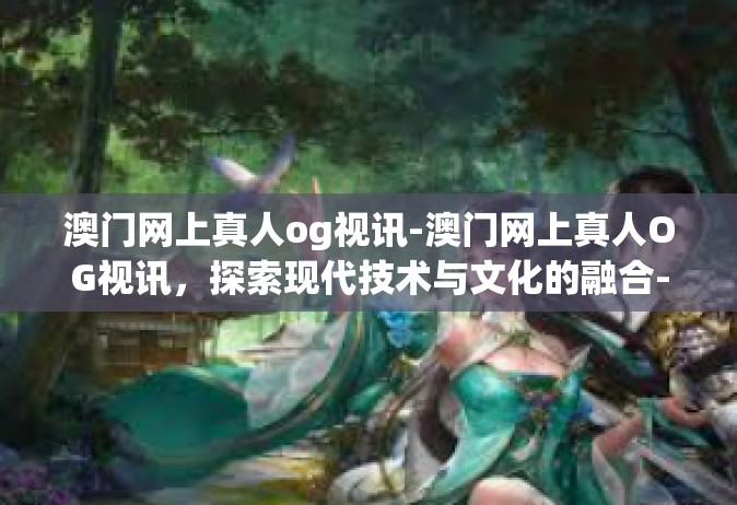 澳门网上真人og视讯-澳门网上真人OG视讯，探索现代技术与文化的融合-澳门网上真人og视讯