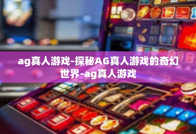 ag真人游戏-探秘AG真人游戏的奇幻世界-ag真人游戏